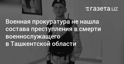 Военная прокуратура не нашла состава преступления в смерти военнослужащего в Ташкентской области