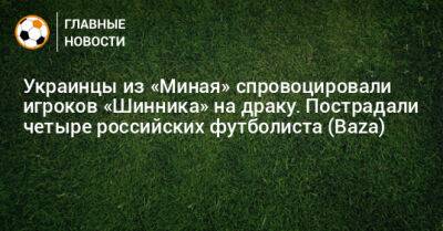 Украинцы из «Миная» спровоцировали игроков «Шинника» на драку. Пострадали четыре российских футболиста (Baza)