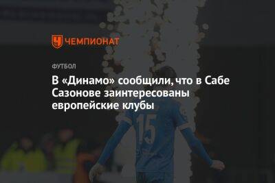 Дмитрий Гафин - В «Динамо» сообщили, что в Сабе Сазонове заинтересованы европейские клубы - championat.com - Москва