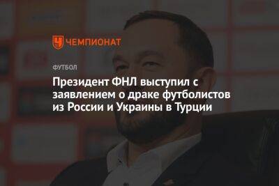 Президент ФНЛ выступил с заявлением о драке футболистов из России и Украины в Турции