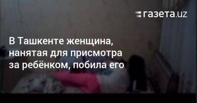 В Ташкенте женщина, нанятая для присмотра за ребёнком, побила его