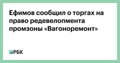 Ефимов сообщил о торгах на право редевелопмента промзоны «Вагоноремонт»