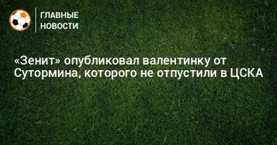«Зенит» опубликовал валентинку от Сутормина, которого не отпустили в ЦСКА