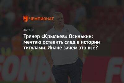 Тренер «Крыльев» Осинькин: мечтаю оставить след в истории титулами. Иначе зачем это всё?