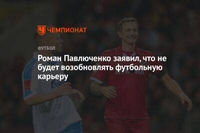 Роман Павлюченко заявил, что не будет возобновлять футбольную карьеру