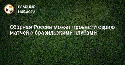 Сборная России может провести серию матчей с бразильскими клубами