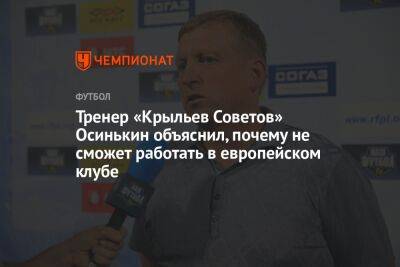 Тренер «Крыльев Советов» Осинькин объяснил, почему не сможет работать в европейском клубе