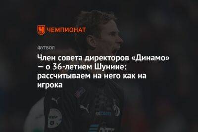 Член совета директоров «Динамо» — о 36-летнем Шунине: рассчитываем на него как на игрока