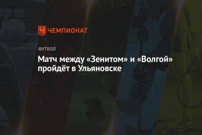 Матч между «Зенитом» и «Волгой» пройдёт в Ульяновске - championat.com - Россия - Ульяновск - Нижнекамск - Жигулевск