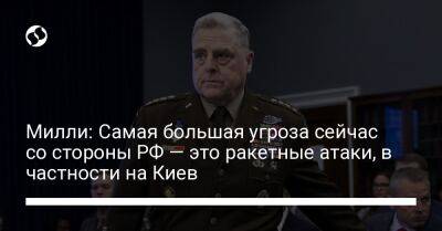 Милли: Самая большая угроза сейчас со стороны РФ — это ракетные атаки, в частности на Киев