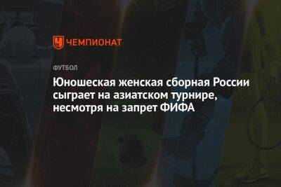 Юношеская женская сборная России сыграет на азиатском турнире, несмотря на запрет ФИФА