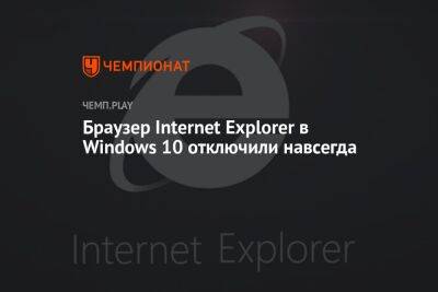 Браузер Internet Explorer в Windows 10 отключили навсегда