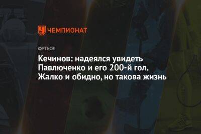 Кечинов: надеялся увидеть Павлюченко и его 200-й гол. Жалко и обидно, но такова жизнь