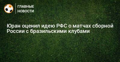 Юран оценил идею РФС о матчах сборной России с бразильскими клубами