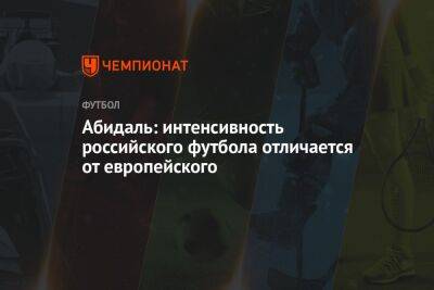 Эрик Абидаль - Абидаль: интенсивность российского футбола отличается от европейского - championat.com - Россия