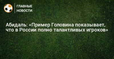 Абидаль: «Пример Головина показывает, что в России полно талантливых игроков»