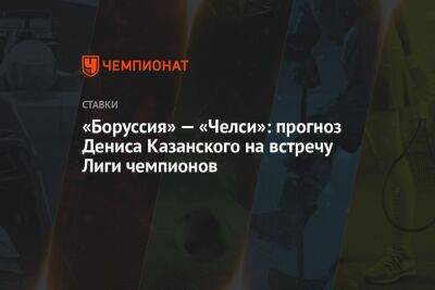 «Боруссия» — «Челси»: прогноз Дениса Казанского на встречу Лиги чемпионов