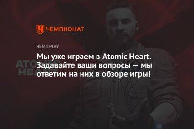 Мы уже играем в Atomic Heart. Задавайте ваши вопросы — мы ответим на них в обзоре игры!