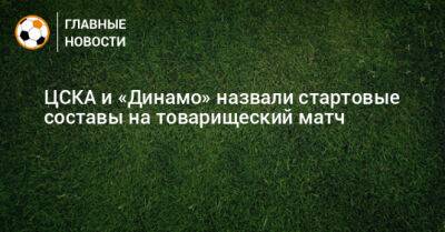ЦСКА и «Динамо» назвали стартовые составы на товарищеский матч
