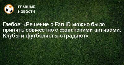 Глебов: «Решение о Fan ID можно было принять совместно с фанатскими активами. Клубы и футболисты страдают»