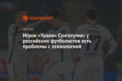 Игрок «Урала» Сунгатулин: у российских футболистов есть проблемы с психологией