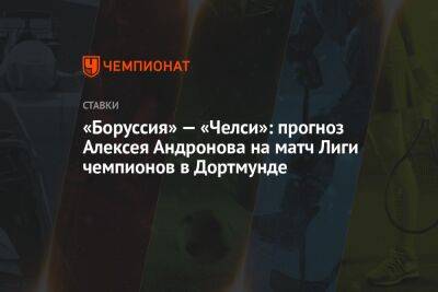 «Боруссия» — «Челси»: прогноз Алексея Андронова на матч Лиги чемпионов в Дортмунде