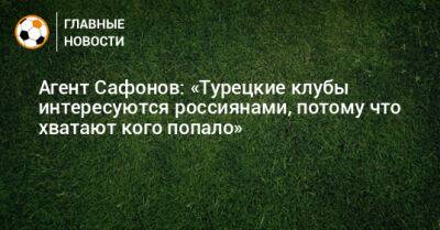 Агент Сафонов: «Турецкие клубы интересуются россиянами, потому что хватают кого попало»