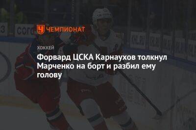 Форвард ЦСКА Карнаухов толкнул Марченко на борт и разбил ему голову