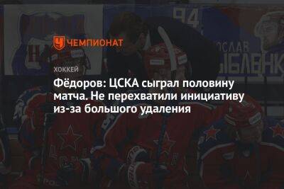 Фёдоров: ЦСКА сыграл половину матча. Не перехватили инициативу из-за большого удаления
