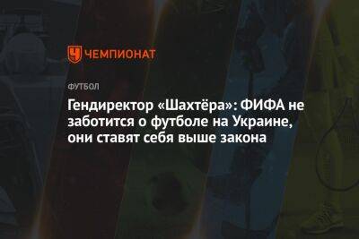 Гендиректор «Шахтёра»: ФИФА не заботится о футболе на Украине, они ставят себя выше закона