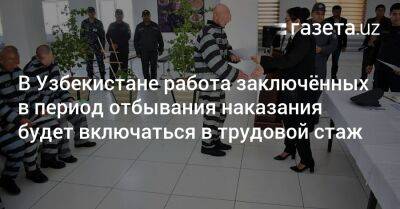В Узбекистане работа заключённых в период отбывания наказания будет включаться в трудовой стаж