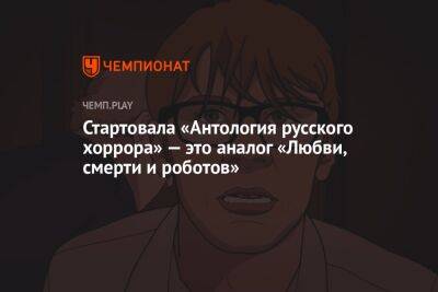 Стартовала «Антология русского хоррора» — это аналог «Любви, смерти и роботов»