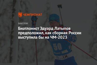 Биатлонист Эдуард Латыпов предположил, как сборная России выступила бы на ЧМ-2023