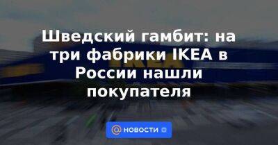 Виктор Евтухов - Шведский гамбит: на три фабрики IKEA в России нашли покупателя - smartmoney.one - Россия