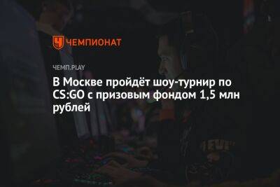 В Москве пройдёт шоу-турнир по CS:GO с призовым фондом 1,5 млн рублей