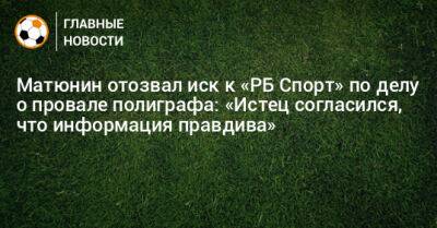 Матюнин отозвал иск к «РБ Спорт» по делу о провале полиграфа: «Истец согласился, что информация правдива»