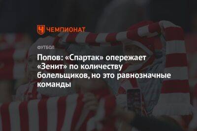 Попов: «Спартак» опережает «Зенит» по количеству болельщиков, но это равнозначные команды