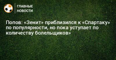 Попов: «Зенит» приблизился к «Спартаку» по популярности, но пока уступает по количеству болельщиков»