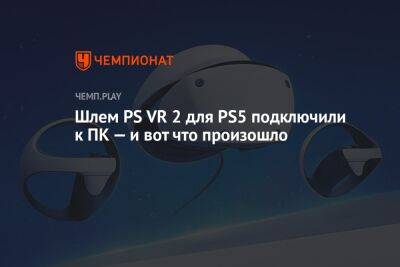Шлем PS VR 2 для PS5 подключили к ПК — и вот что произошло