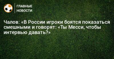 Чалов: «В России игроки боятся показаться смешными и говорят: «Ты Месси, чтобы интервью давать?»