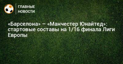 Маурицио Мариани - «Барселона» – «Манчестер Юнайтед»: стартовые составы на 1/16 финала Лиги Европы - bombardir.ru - Италия