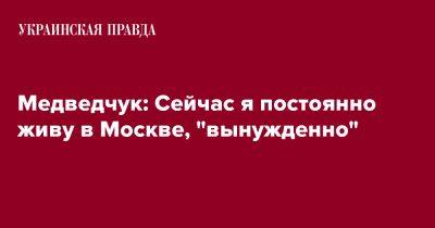 Медведчук: Сейчас я постоянно живу в Москве, "вынужденно"