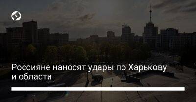 Россияне наносят удары по Харькову и области