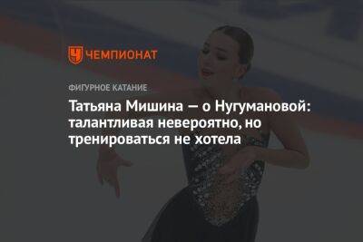 Татьяна Мишина — о Нугумановой: талантливая невероятно, но тренироваться не хотела