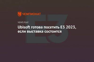Ubisoft готова посетить E3 2023, если выставка состоится