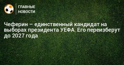 Александер Чеферин - Чеферин – единственный кандидат на выборах президента УЕФА. Его переизберут до 2027 года - bombardir.ru - Лиссабон