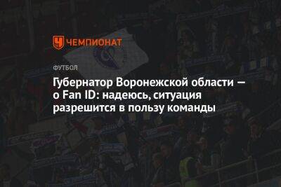 Губернатор Воронежской области — о Fan ID: надеюсь, ситуация разрешится в пользу команды