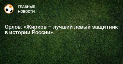 Орлов: «Жирков – лучший левый защитник в истории России»