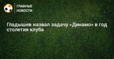 Гладышев назвал задачу «Динамо» в год столетия клуба