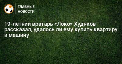 19-летний вратарь «Локо» Худяков рассказал, удалось ли ему купить квартиру и машину